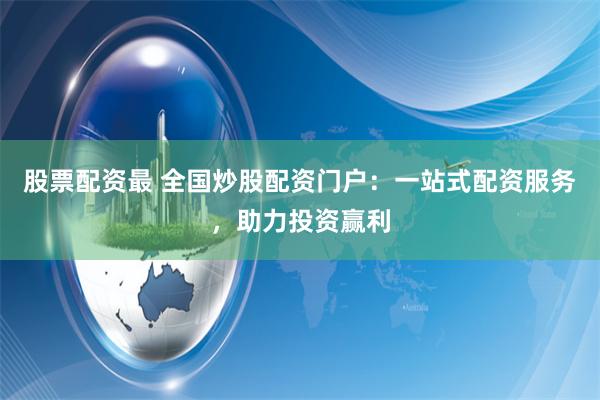 股票配资最 全国炒股配资门户：一站式配资服务，助力投资赢利