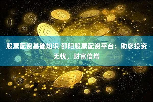 股票配资基础知识 邵阳股票配资平台：助您投资无忧，财富倍增
