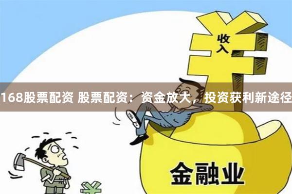 168股票配资 股票配资：资金放大，投资获利新途径