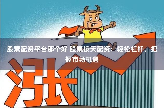 股票配资平台那个好 股票按天配资：轻松杠杆，把握市场机遇