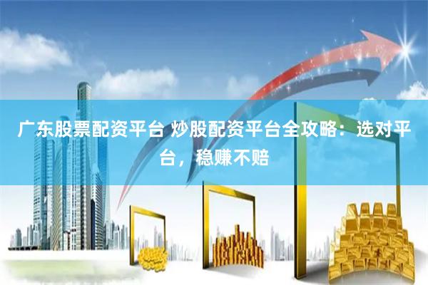 广东股票配资平台 炒股配资平台全攻略：选对平台，稳赚不赔