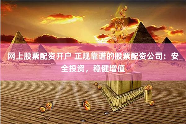 网上股票配资开户 正规靠谱的股票配资公司：安全投资，稳健增值