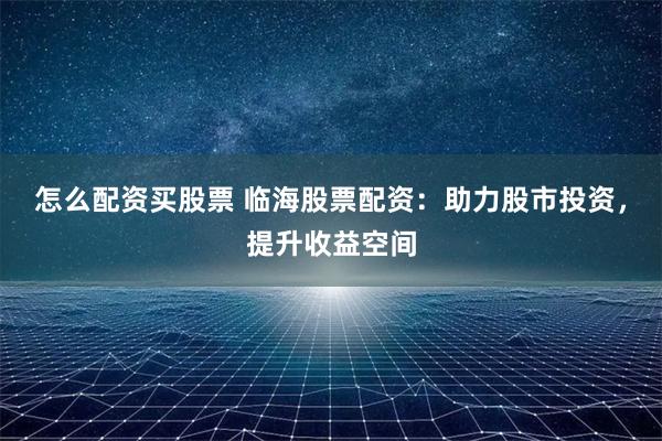怎么配资买股票 临海股票配资:助力股市投资,提升收益空间
