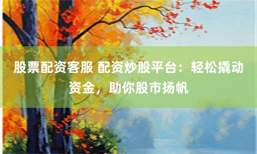股票配资客服 配资炒股平台：轻松撬动资金，助你股市扬帆