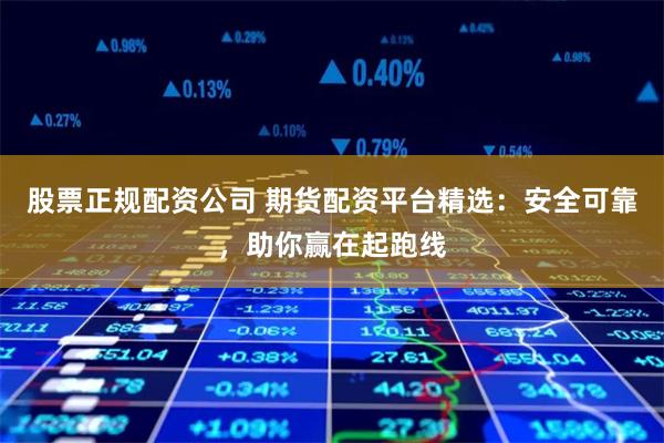 股票正规配资公司 期货配资平台精选:安全可靠,助你赢在起跑线