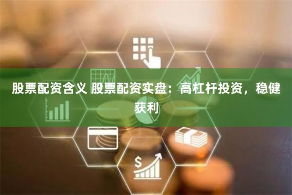 股票配资含义 股票配资实盘：高杠杆投资，稳健获利