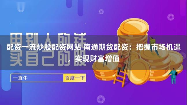 配资一流炒股配资网站 南通期货配资：把握市场机遇，实现财富增值