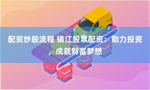 配资炒股流程 镇江股票配资:助力投资,成就财富梦想