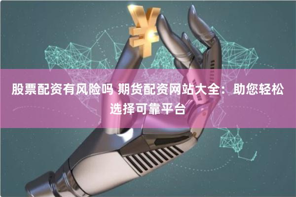 股票配资有风险吗 期货配资网站大全：助您轻松选择可靠平台
