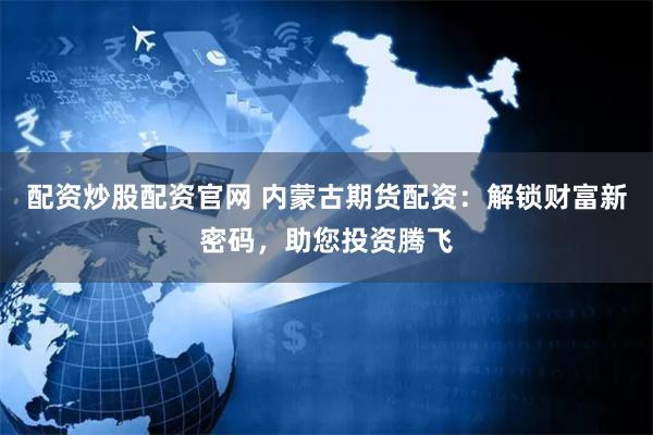 配资炒股配资官网 内蒙古期货配资:解锁财富新密码,助您投资腾飞