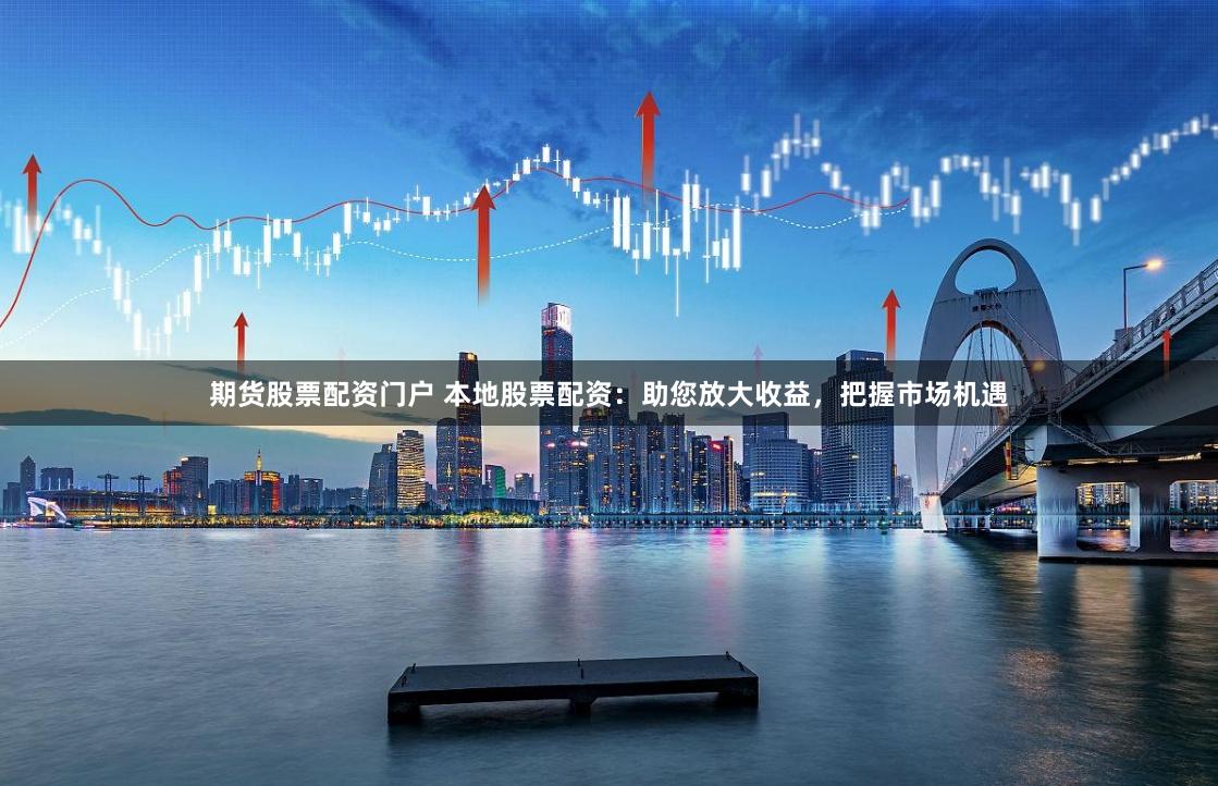期货股票配资门户 本地股票配资:助您放大收益,把握市场机遇