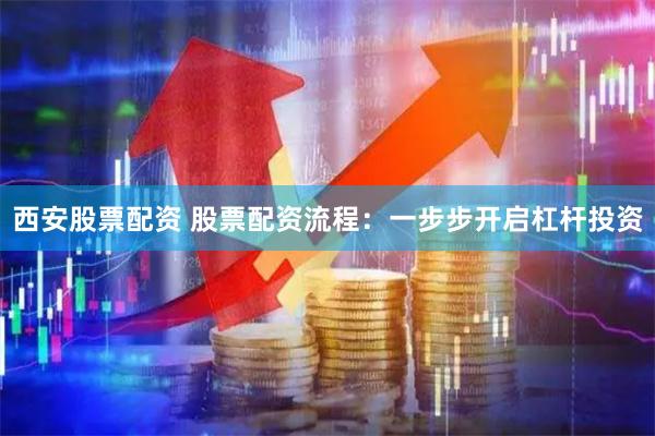 西安股票配资 股票配资流程：一步步开启杠杆投资
