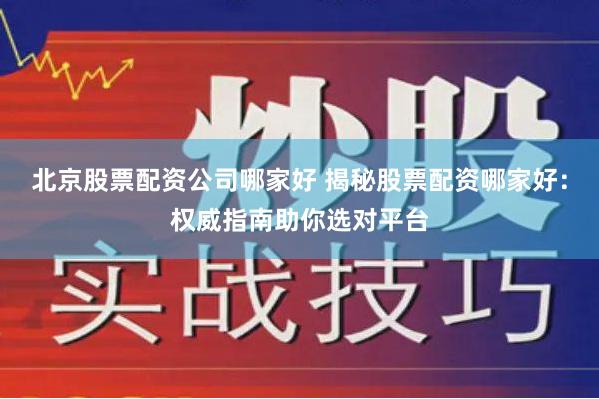 北京股票配资公司哪家好 揭秘股票配资哪家好：权威指南助你选对平台