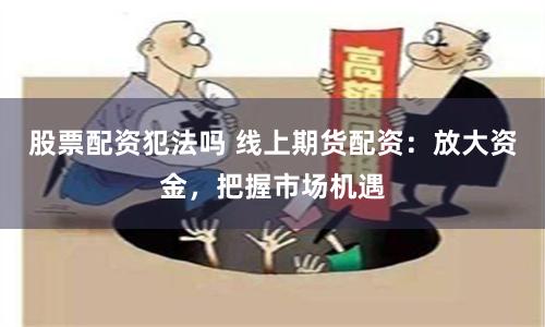 股票配资犯法吗 线上期货配资:放大资金,把握市场机遇