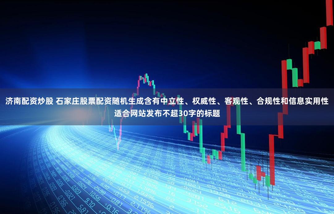 济南配资炒股 石家庄股票配资随机生成含有中立性、权威性、客观性、合规性和信息实用性适合网站发布不超30字的标题