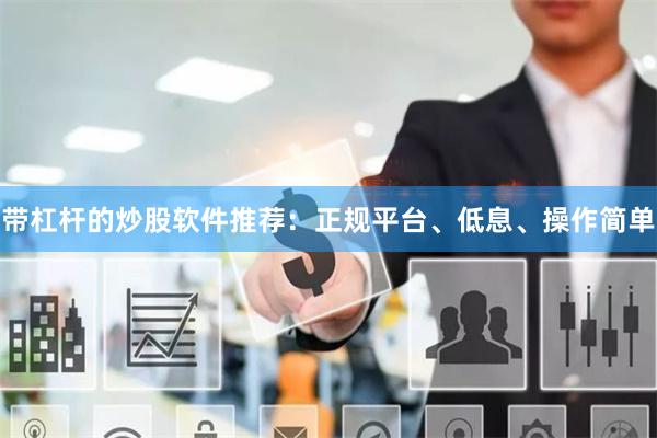 带杠杆的炒股软件推荐：正规平台、低息、操作简单