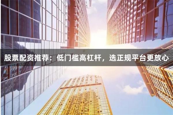 股票配资推荐：低门槛高杠杆，选正规平台更放心