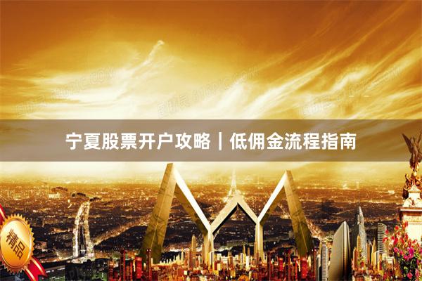 宁夏股票开户攻略｜低佣金流程指南