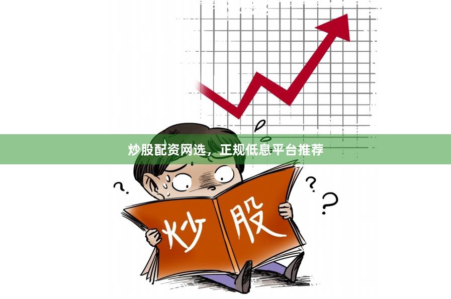炒股配资网选，正规低息平台推荐