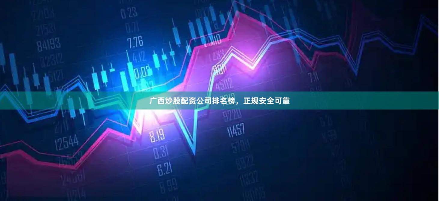 广西炒股配资公司排名榜，正规安全可靠