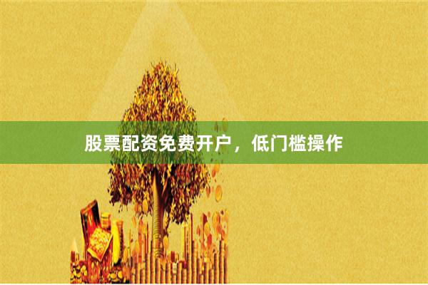股票配资免费开户，低门槛操作