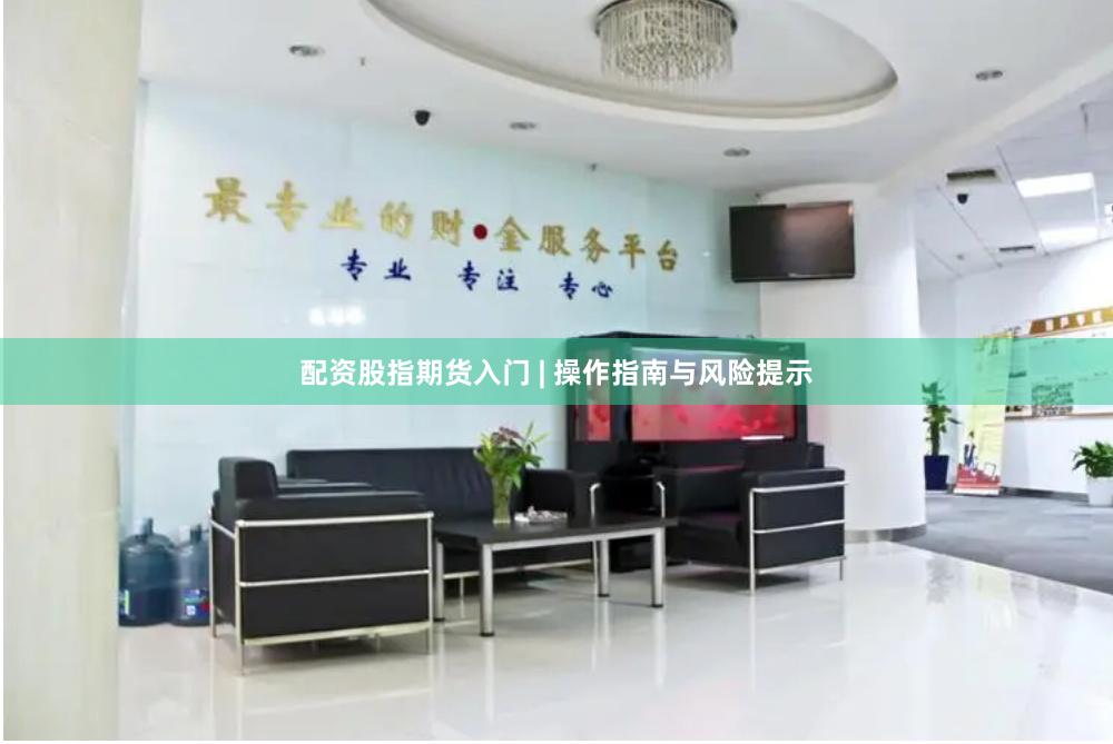 配资股指期货入门 | 操作指南与风险提示