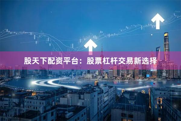 股天下配资平台：股票杠杆交易新选择