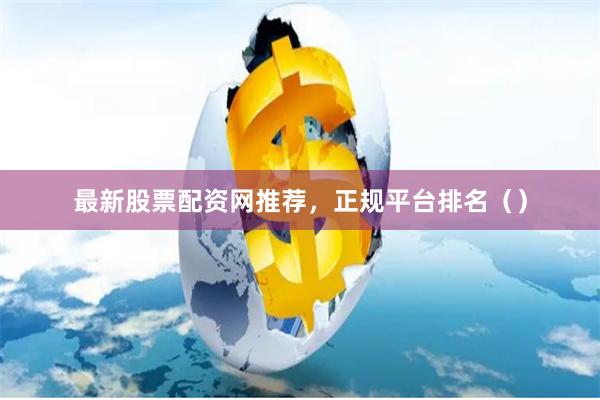 最新股票配资网推荐，正规平台排名（）