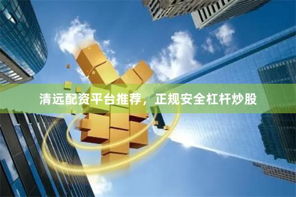 清远配资平台推荐，正规安全杠杆炒股
