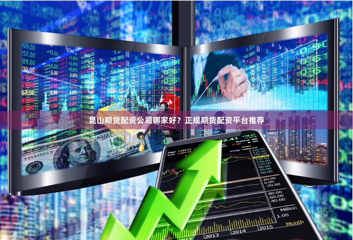 昆山期货配资公司哪家好？正规期货配资平台推荐