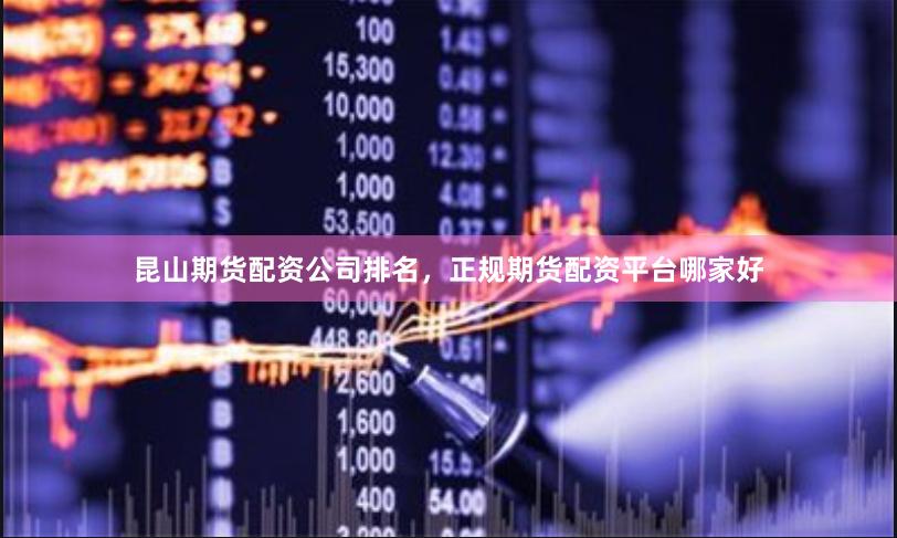 昆山期货配资公司排名，正规期货配资平台哪家好