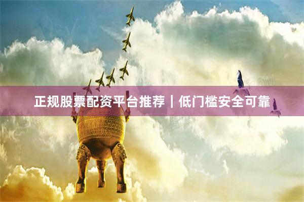 正规股票配资平台推荐|低门槛安全可靠