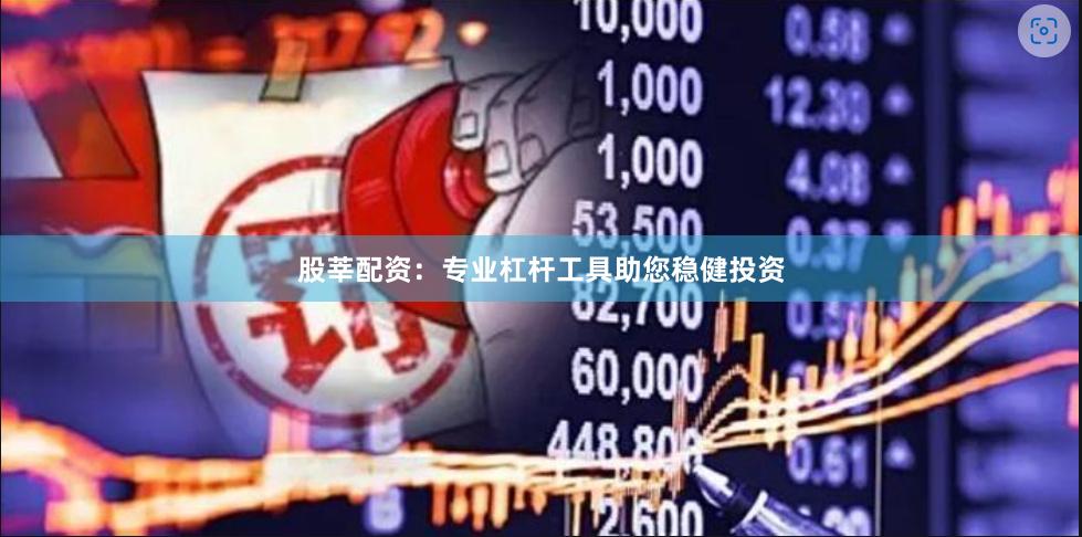 股莘配资：专业杠杆工具助您稳健投资