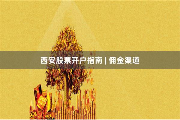 西安股票开户指南 | 佣金渠道