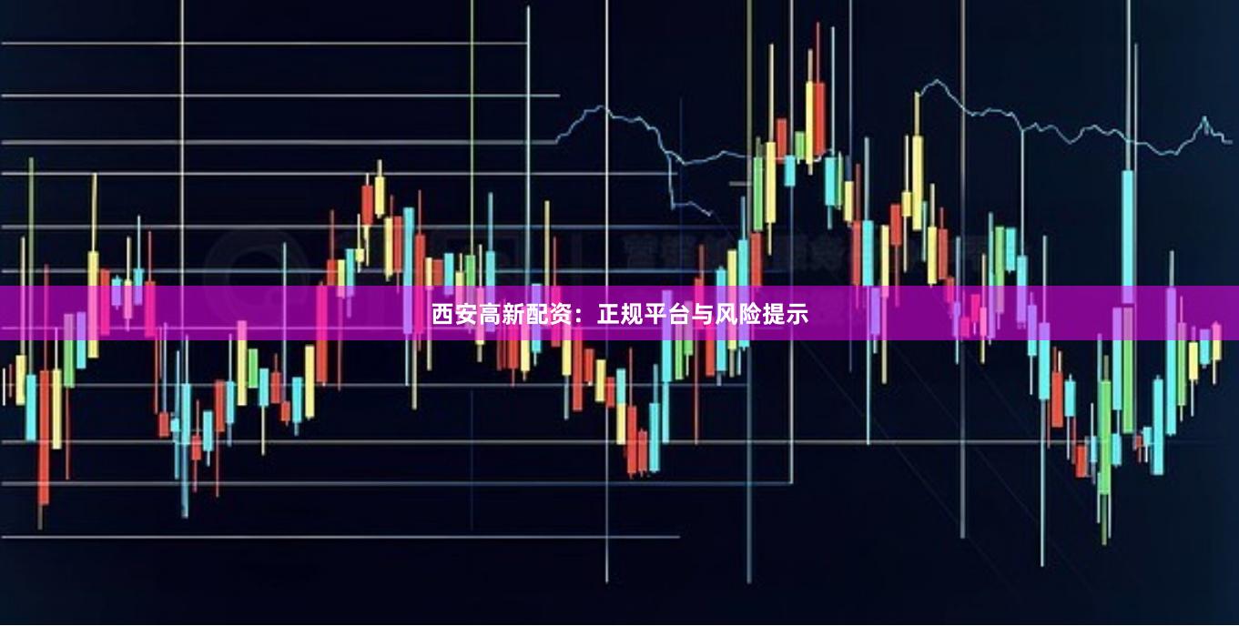 西安高新配资：正规平台与风险提示