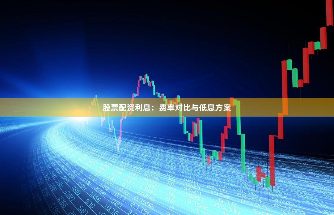 股票配资利息:费率对比与低息方案