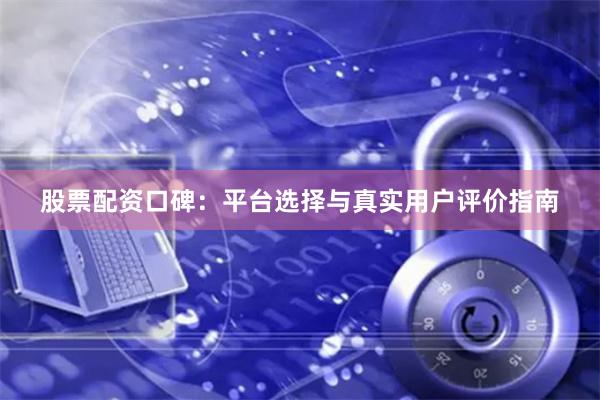 股票配资口碑：平台选择与真实用户评价指南
