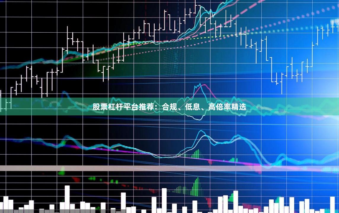 股票杠杆平台推荐：合规、低息、高倍率精选