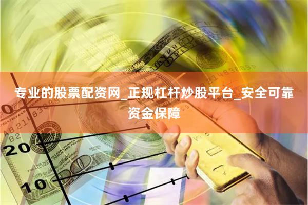 专业的股票配资网_正规杠杆炒股平台_安全可靠资金保障