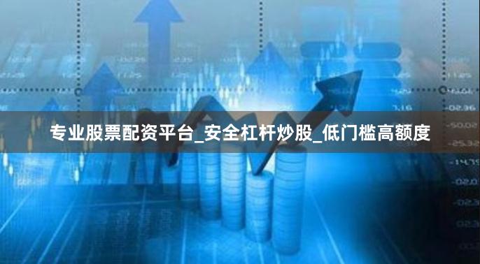 专业股票配资平台_安全杠杆炒股_低门槛高额度