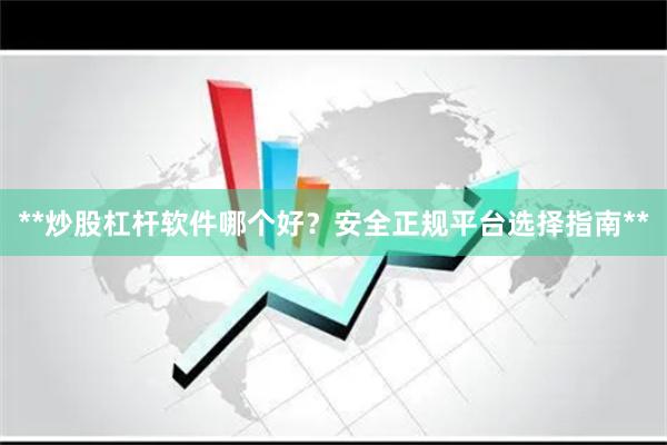 **炒股杠杆软件哪个好？安全正规平台选择指南**