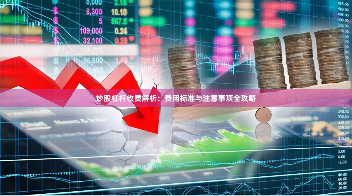 炒股杠杆收费解析：费用标准与注意事项全攻略