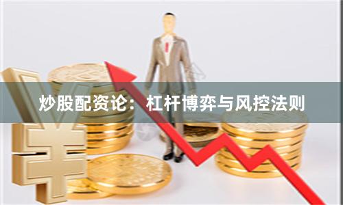 炒股配资论：杠杆博弈与风控法则