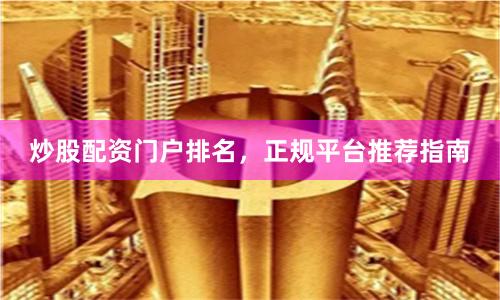 炒股配资门户排名，正规平台推荐指南