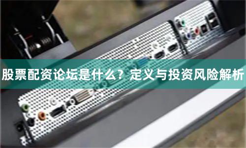 股票配资论坛是什么？定义与投资风险解析