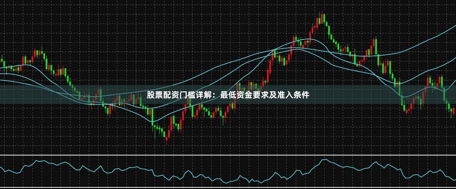 股票配资门槛详解：最低资金要求及准入条件