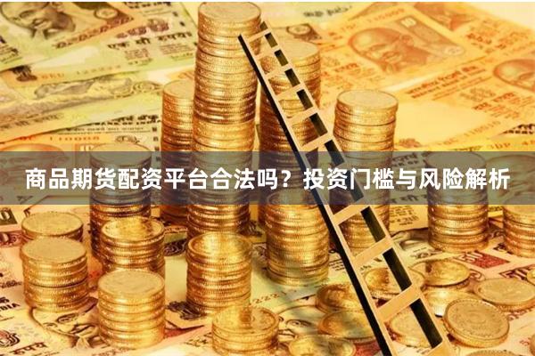 商品期货配资平台合法吗？投资门槛与风险解析